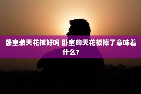 卧室装天花板好吗 卧室的天花板掉了意味着什么?