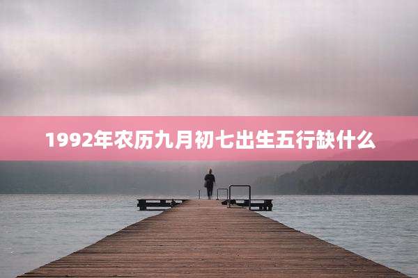 1992年农历九月初七出生五行缺什么