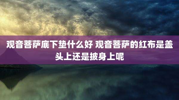观音菩萨底下垫什么好 观音菩萨的红布是盖头上还是披身上呢