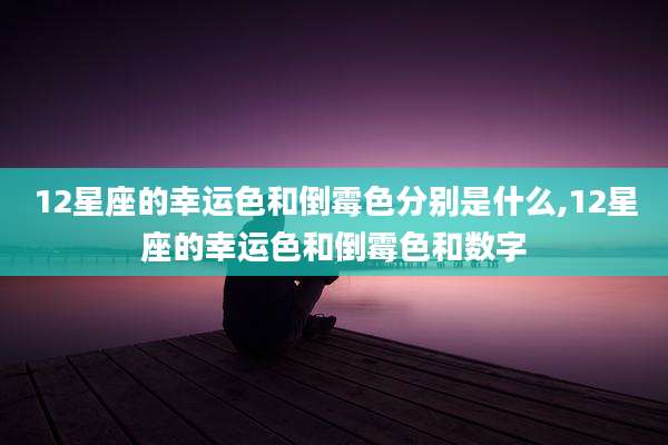 12星座的幸运色和倒霉色分别是什么,12星座的幸运色和倒霉色和数字