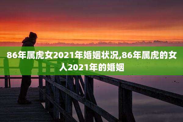 86年属虎女2021年婚姻状况,86年属虎的女人2021年的婚姻