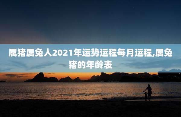 属猪属兔人2021年运势运程每月运程,属兔猪的年龄表