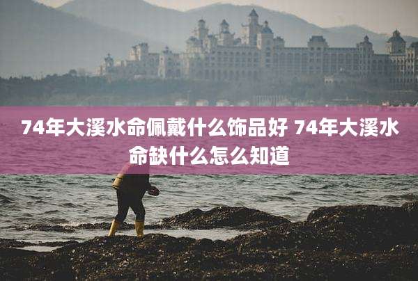 74年大溪水命佩戴什么饰品好 74年大溪水命缺什么怎么知道