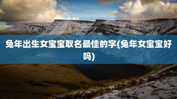 兔年出生女宝宝取名最佳的字(兔年女宝宝好吗)