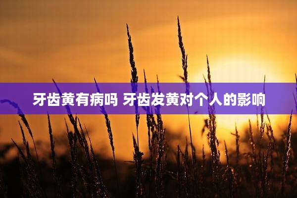 牙齿黄有病吗 牙齿发黄对个人的影响