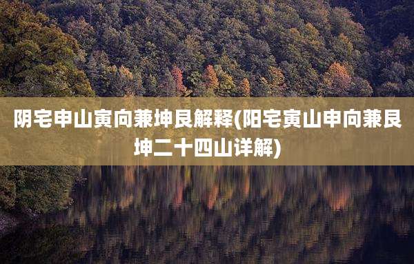 阴宅申山寅向兼坤艮解释(阳宅寅山申向兼艮坤二十四山详解)