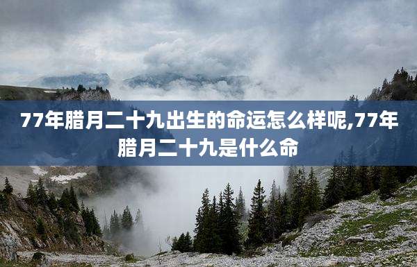 77年腊月二十九出生的命运怎么样呢,77年腊月二十九是什么命