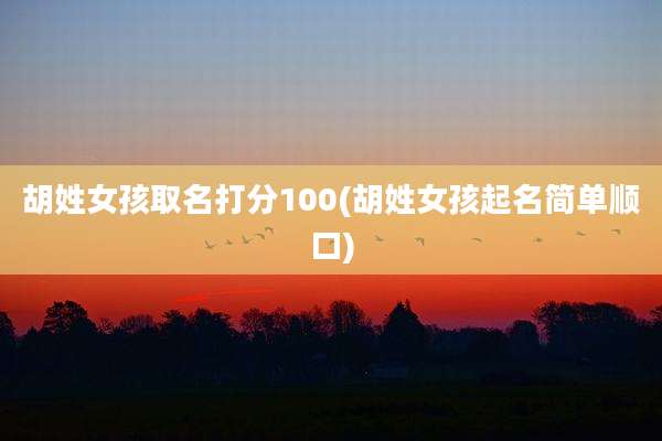 胡姓女孩取名打分100(胡姓女孩起名简单顺口)