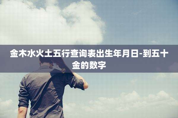 金木水火土五行查询表出生年月日-到五十金的数字