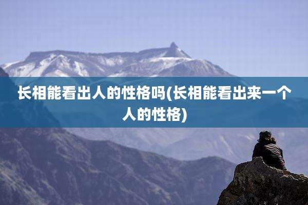 长相能看出人的性格吗(长相能看出来一个人的性格)