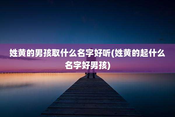 姓黄的男孩取什么名字好听(姓黄的起什么名字好男孩)