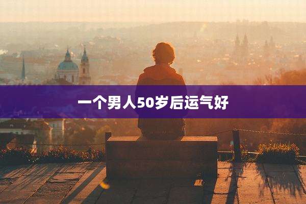 一个男人50岁后运气好