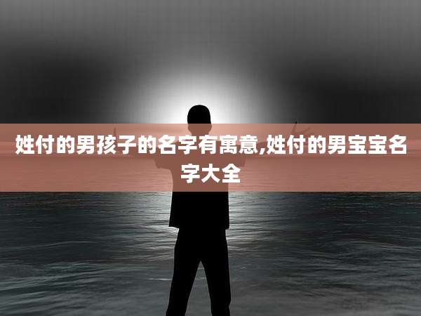 姓付的男孩子的名字有寓意,姓付的男宝宝名字大全