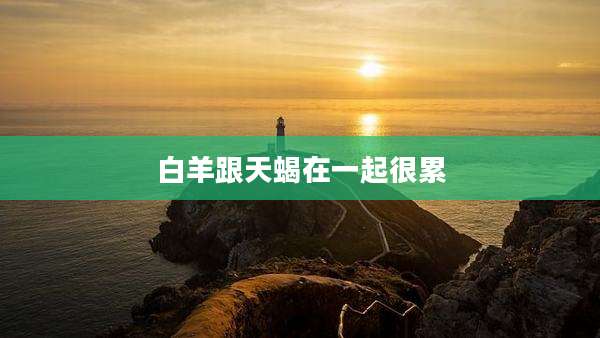 白羊跟天蝎在一起很累