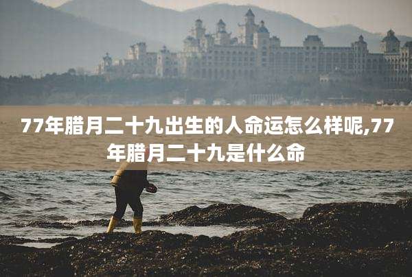 77年腊月二十九出生的人命运怎么样呢,77年腊月二十九是什么命