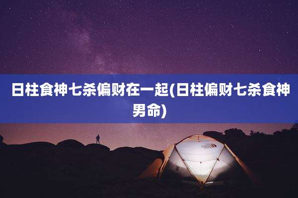 日柱食神七杀偏财在一起(日柱偏财七杀食神男命)