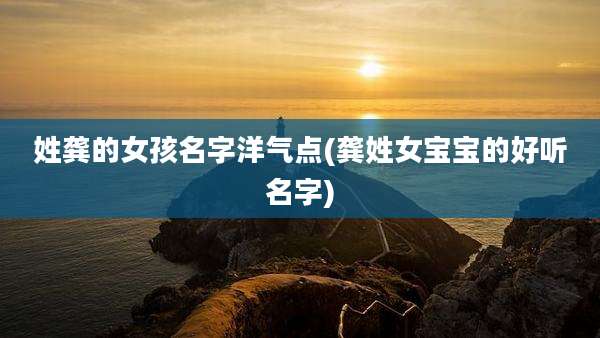 姓龚的女孩名字洋气点(龚姓女宝宝的好听名字)