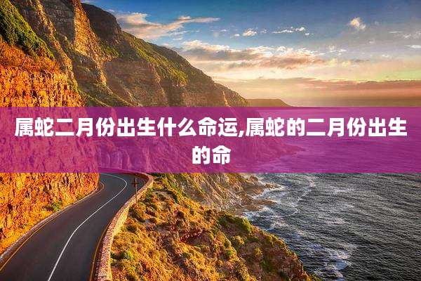 属蛇二月份出生什么命运,属蛇的二月份出生的命