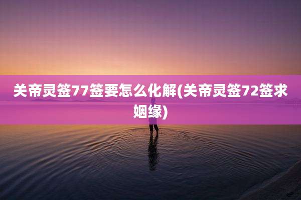 关帝灵签77签要怎么化解(关帝灵签72签求姻缘)