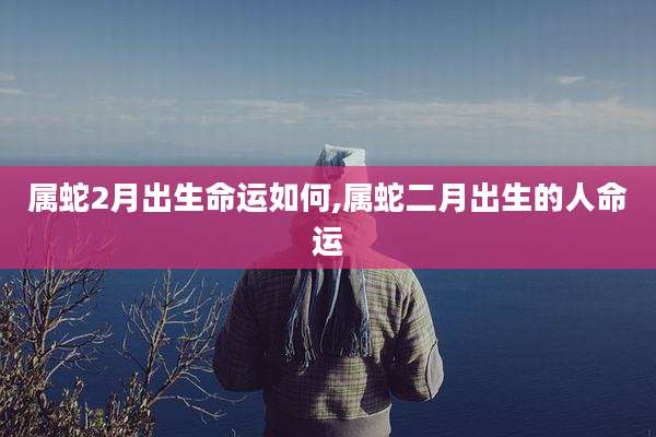 属蛇2月出生命运如何,属蛇二月出生的人命运