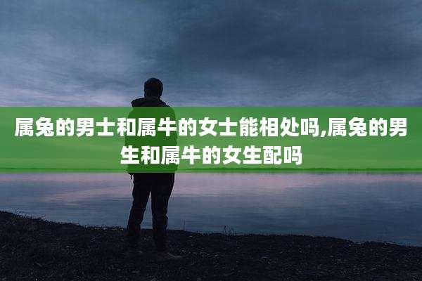 属兔的男士和属牛的女士能相处吗,属兔的男生和属牛的女生配吗