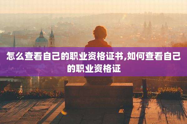 怎么查看自己的职业资格证书,如何查看自己的职业资格证