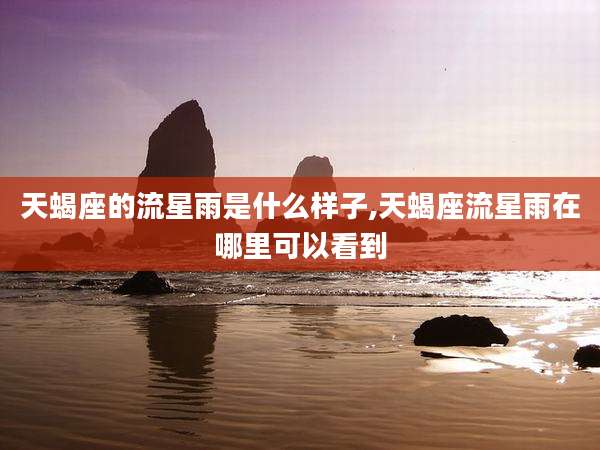 天蝎座的流星雨是什么样子,天蝎座流星雨在哪里可以看到