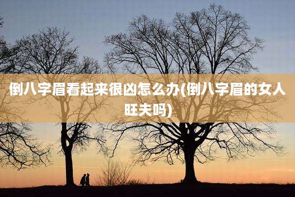 倒八字眉看起来很凶怎么办(倒八字眉的女人旺夫吗)