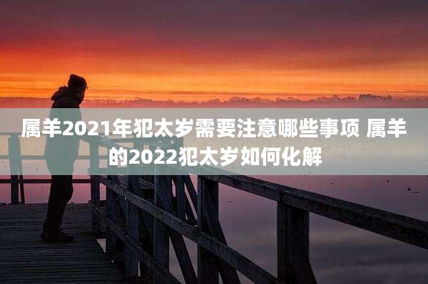 属羊2021年犯太岁需要注意哪些事项 属羊的2022犯太岁如何化解