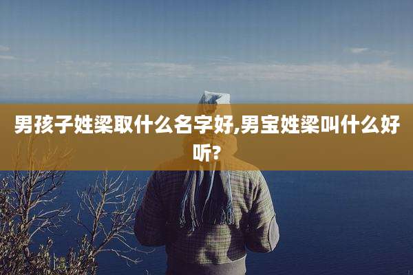 男孩子姓梁取什么名字好,男宝姓梁叫什么好听?