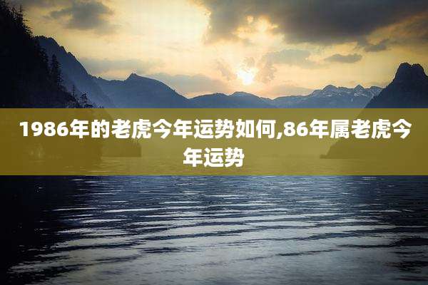 1986年的老虎今年运势如何,86年属老虎今年运势