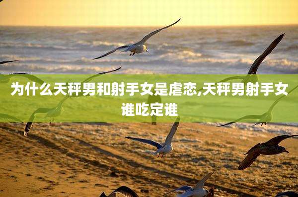 为什么天秤男和射手女是虐恋,天秤男射手女谁吃定谁