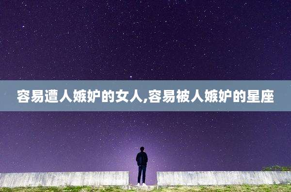 容易遭人嫉妒的女人,容易被人嫉妒的星座