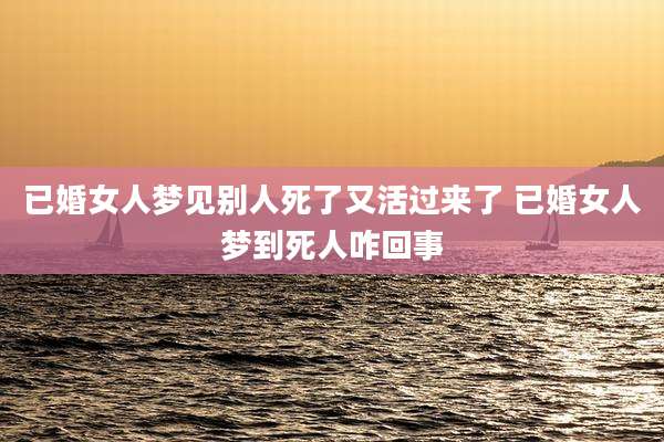 已婚女人梦见别人死了又活过来了 已婚女人梦到死人咋回事