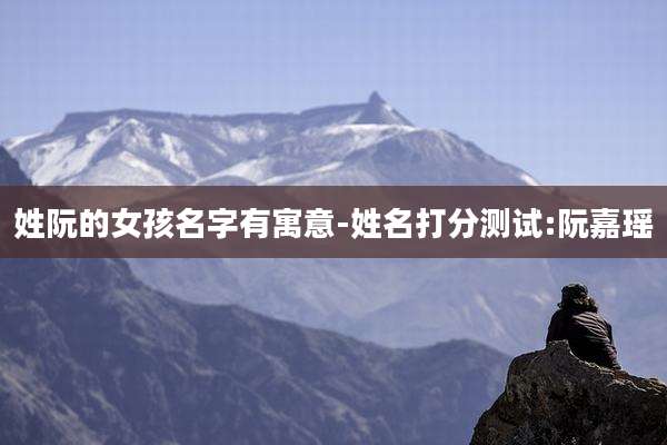 姓阮的女孩名字有寓意-姓名打分测试:阮嘉瑶