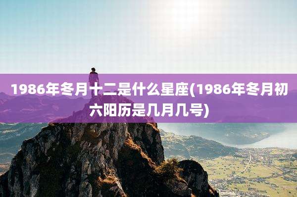 1986年冬月十二是什么星座(1986年冬月初六阳历是几月几号)