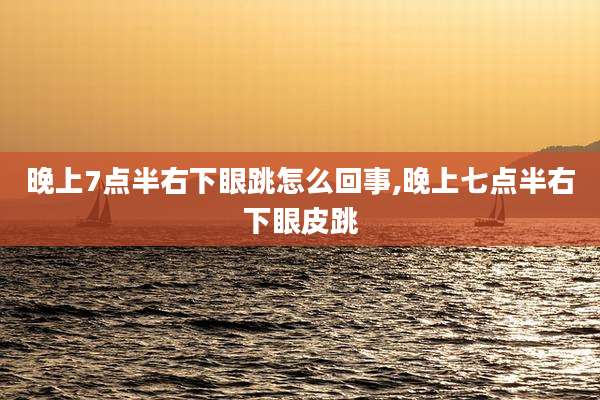 晚上7点半右下眼跳怎么回事,晚上七点半右下眼皮跳