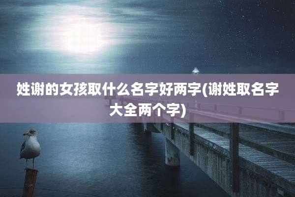 姓谢的女孩取什么名字好两字(谢姓取名字大全两个字)