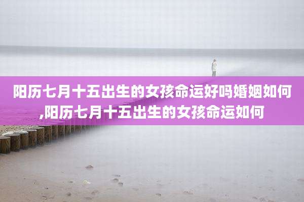 阳历七月十五出生的女孩命运好吗婚姻如何,阳历七月十五出生的女孩命运如何