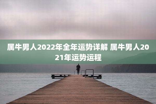 属牛男人2022年全年运势详解 属牛男人2021年运势运程