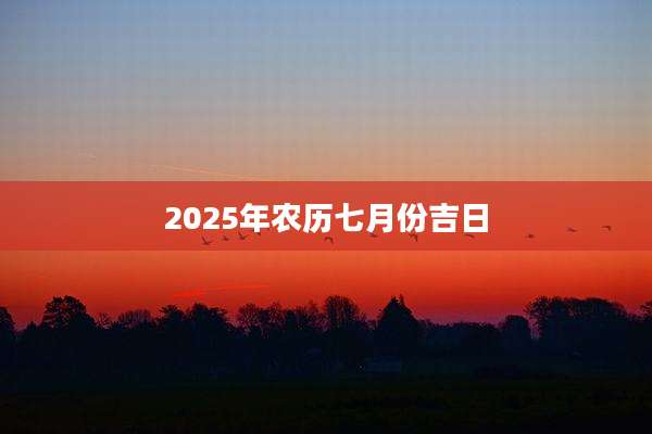 2025年农历七月份吉日