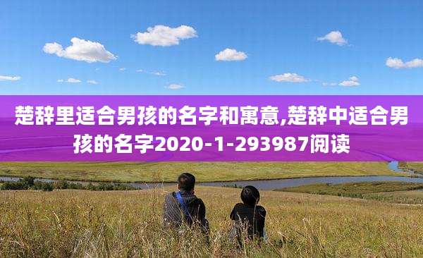 楚辞里适合男孩的名字和寓意,楚辞中适合男孩的名字2020-1-293987阅读