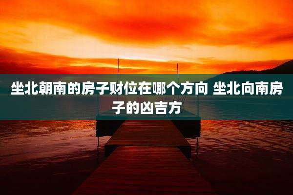 坐北朝南的房子财位在哪个方向 坐北向南房子的凶吉方