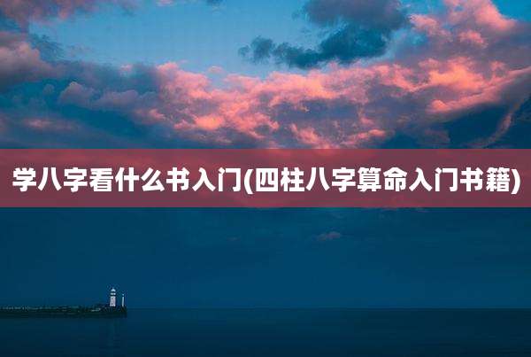 学八字看什么书入门(四柱八字算命入门书籍)