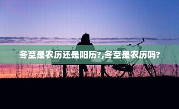 冬至是农历还是阳历?,冬至是农历吗?