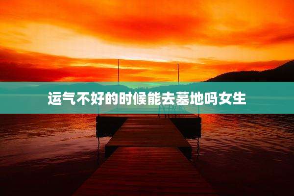 运气不好的时候能去墓地吗女生