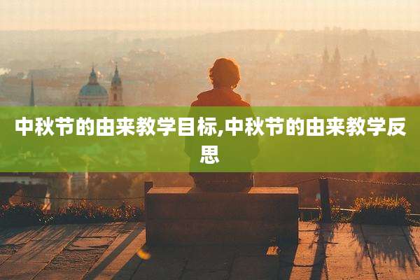 中秋节的由来教学目标,中秋节的由来教学反思