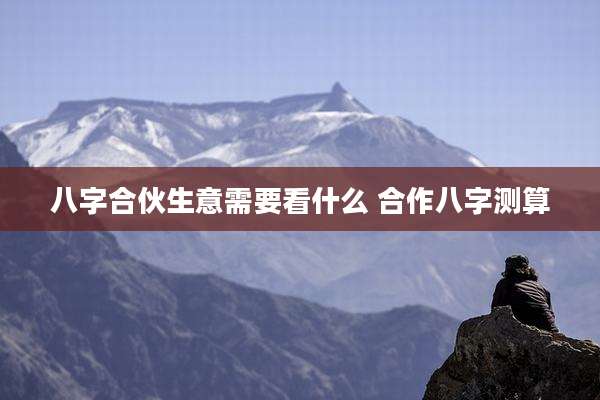 八字合伙生意需要看什么 合作八字测算
