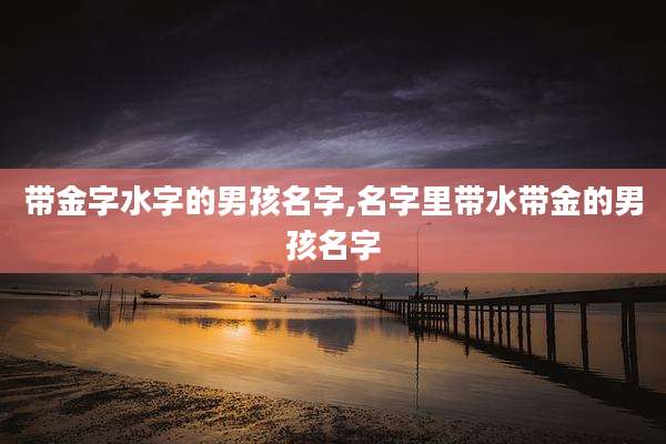 带金字水字的男孩名字,名字里带水带金的男孩名字