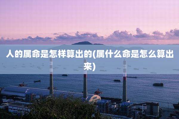 人的属命是怎样算出的(属什么命是怎么算出来)